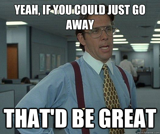 Yeah, if you could just go away That'd be great  Lumbergh