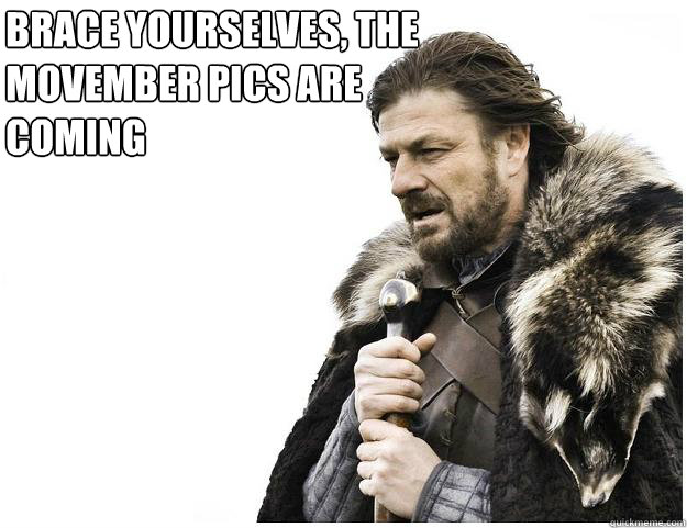BRACE yourselves, the movember pics are coming  Imminent Ned