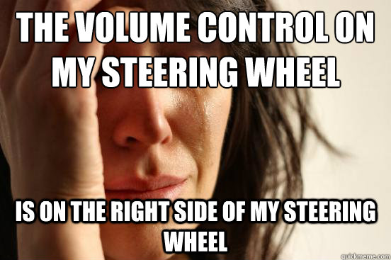 The volume control on my steering wheel Is on the right side of my steering wheel  First World Problems