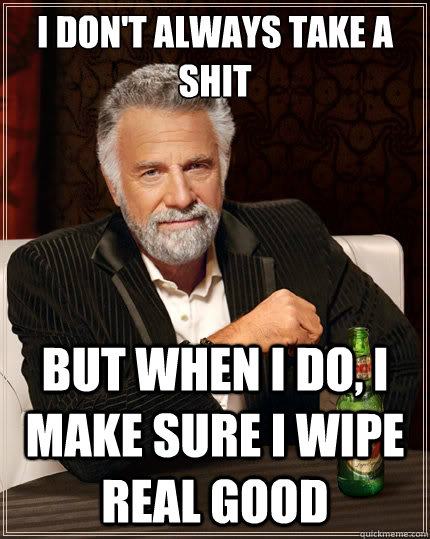 I don't always take a shit But when i do, I make sure I wipe real good  The Most Interesting Man In The World