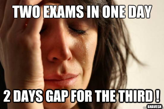 two exams in one day 2 days gap for the third ! bhavesh  First World Problems