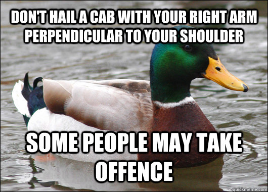 DON'T hail a cab with your RIGHT ARM PERPENDICULAR TO YOUR SHOULDER SOME PEOPLE MAY TAKE OFFENCE  Actual Advice Mallard