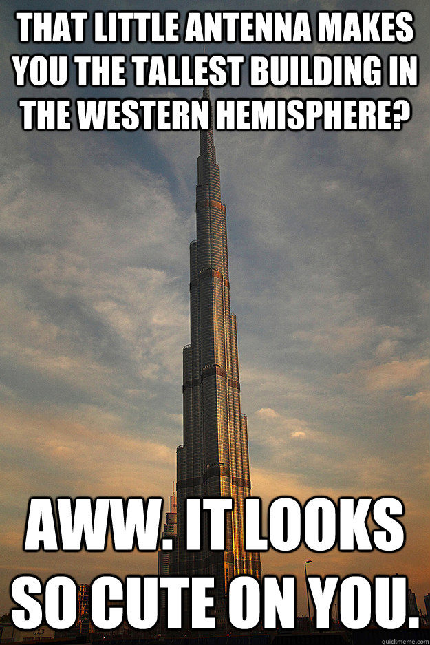 That little antenna makes you the tallest building in the Western Hemisphere? Aww. It looks so cute on you. - That little antenna makes you the tallest building in the Western Hemisphere? Aww. It looks so cute on you.  Unimpressed Burj Khalifa