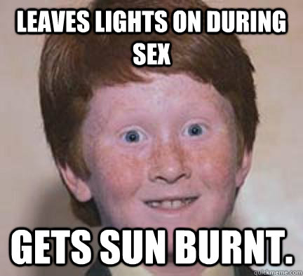 Leaves lights on during sex Gets sun burnt.  Over Confident Ginger
