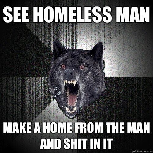 See homeless man Make a home from the man and shit in it  Insanity Wolf