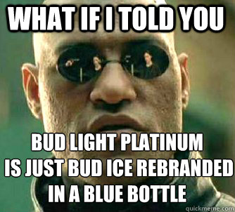 what if i told you Bud Light platinum
 is just bud ice rebranded in a blue bottle  Matrix Morpheus