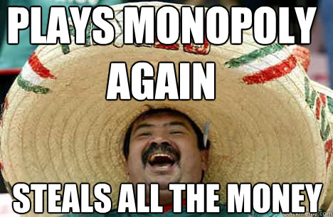plays monopoly again steals all the money  Merry mexican