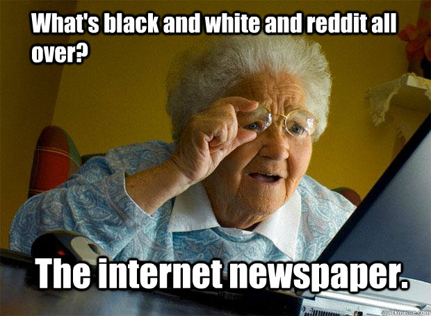 What's black and white and reddit all over? The internet newspaper.  Grandma finds the Internet