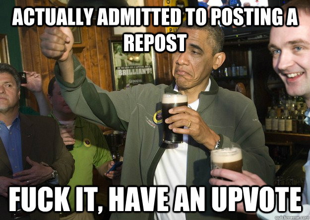 actually Admitted to posting a repost fuck it, have an upvote  BARACK OBAMA APPROVES
