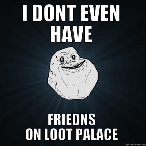 I DONT EVEN HAVE FRIEDNS ON LOOT PALACE Forever Alone