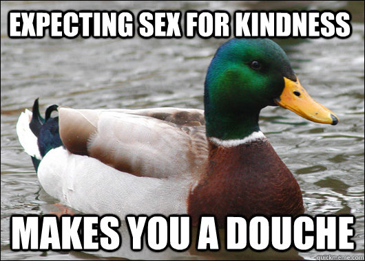 Expecting sex for kindness Makes you a douche - Expecting sex for kindness Makes you a douche  Actual Advice Mallard