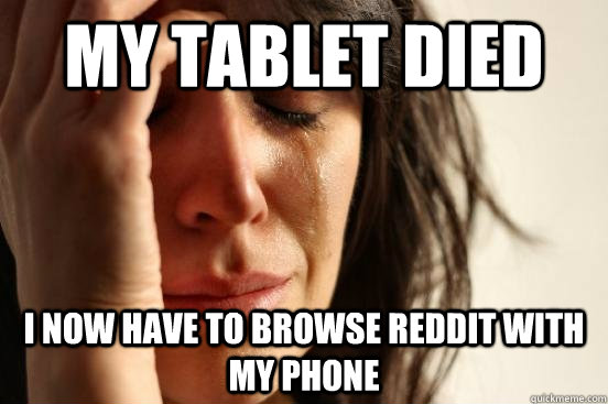 My tablet died I now have to browse reddit with my phone  First World Problems
