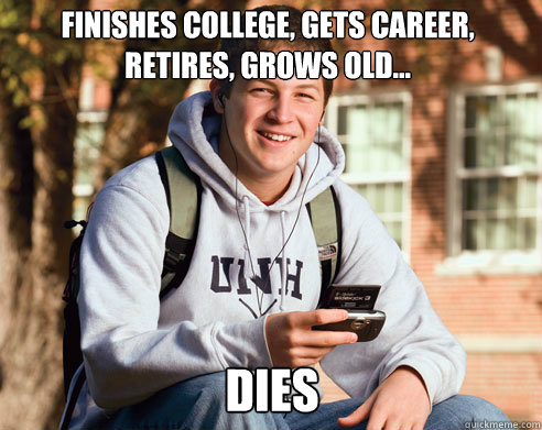 Finishes college, gets career, retires, grows old... dies  College Freshman