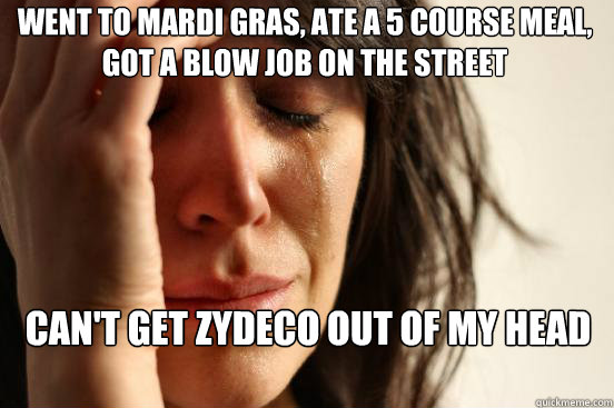 went to mardi gras, ate a 5 course meal, got a blow job on the street can't get zydeco out of my head  First World Problems