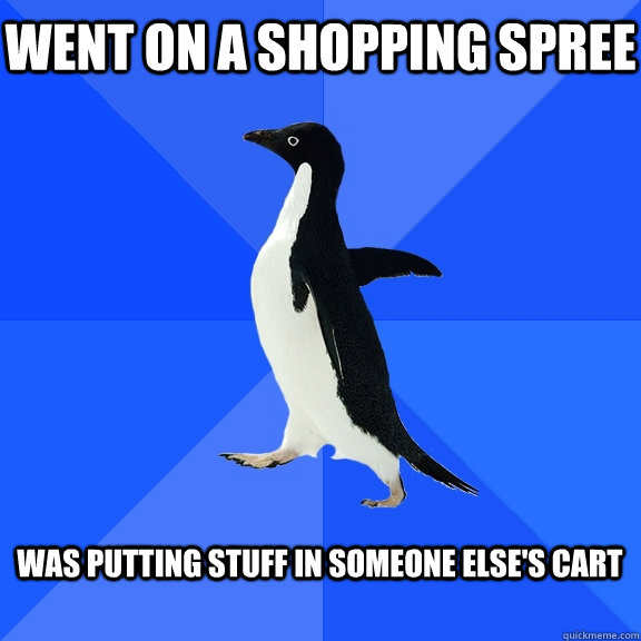 Went on a shopping spree  was putting stuff in someone else's cart   Socially Awkward Penguin