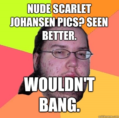 Nude Scarlet Johansen pics? Seen better. Wouldn't Bang.  Butthurt Dweller