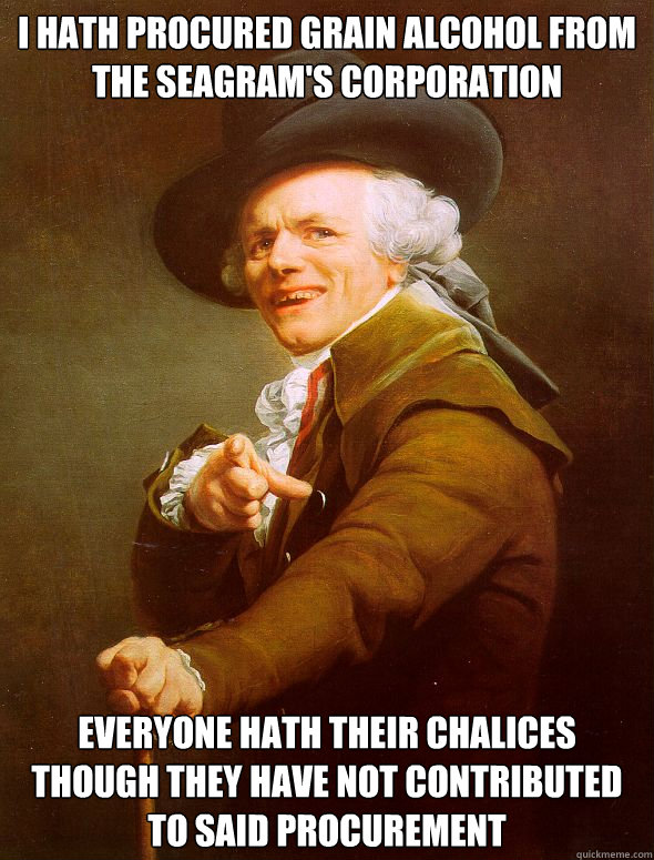 i hath procured grain alcohol from the seagram's corporation everyone hath their chalices though they have not contributed to said procurement  Joseph Ducreux