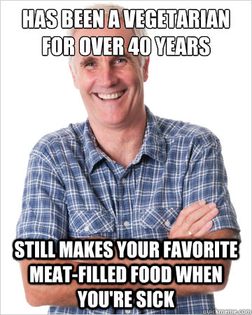HAS BEEN A VEGETARIAN FOR OVER 40 YEARS STILL MAKES YOUR FAVORITE MEAT-FILLED FOOD WHEN YOU'RE SICK  