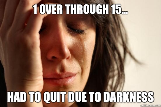 1 over through 15... Had to quit due to darkness  First World Problems