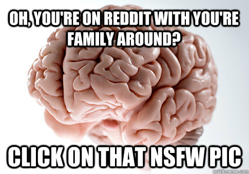 Oh, you're on Reddit with you're family around? Click on that NSFW pic - Oh, you're on Reddit with you're family around? Click on that NSFW pic  Scumbag Brain