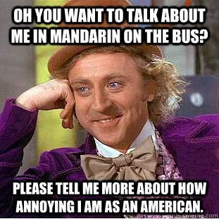 Oh you want to talk about me in Mandarin on the bus? Please tell me more about how annoying I am as an American.  Condescending Wonka