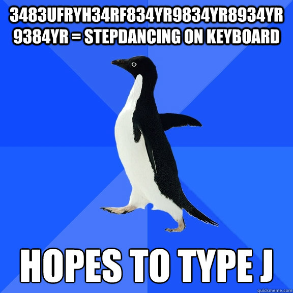 3483ufryh34rf834yr9834yr8934yr9384yr = stepdancing on keyboard Hopes to type J  Socially Awkward Penguin