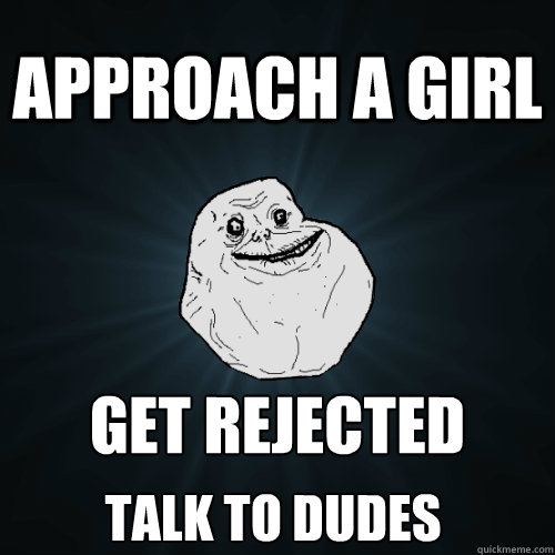 APPROACH A GIRL GET REJECTED
 TALK TO DUDES  Forever Alone
