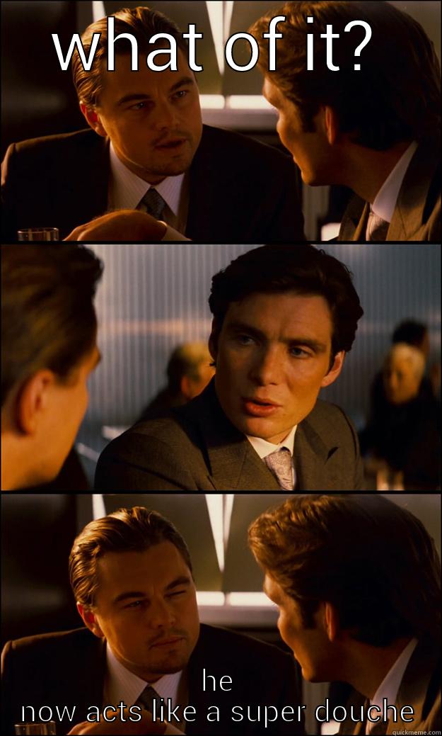WHAT OF IT? HE NOW ACTS LIKE A SUPER DOUCHE Inception