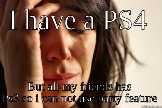 I HAVE A PS4 BUT ALL MY FRIENDS HAS PS3 SO I CAN NOT USE PARTY FEATURE First World Problems