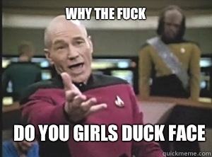 why the fuck Do you girls duck face  Annoyed Picard