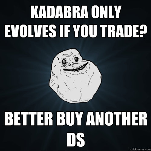Kadabra only evolves if you trade? better buy another DS  Forever Alone