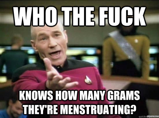 Who the fuck knows how many grams they're menstruating?  Annoyed Picard HD