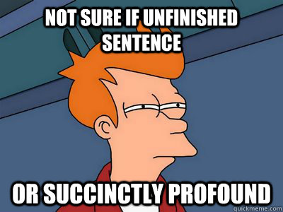 not sure if unfinished sentence or succinctly profound  Lecturing
