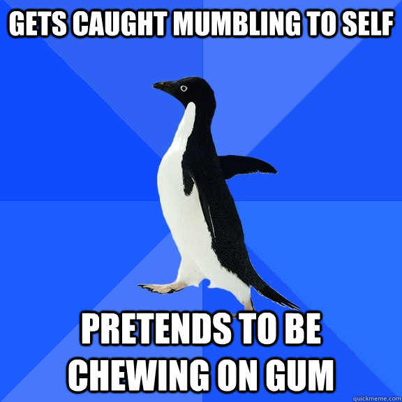 gets caught mumbling to self Pretends to be chewing on gum  Socially Awkward Penguin