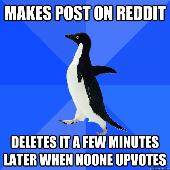 makes post on reddit deletes it a few minutes later when noone upvotes  Socially Awkward Penguin