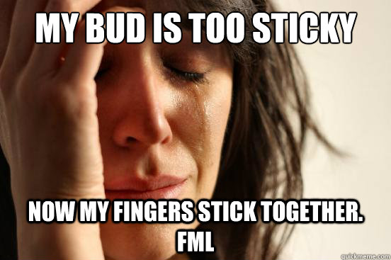 mY BUD IS TOO STICKY NOW MY FINGERS STICK TOGETHER. FML  First World Problems