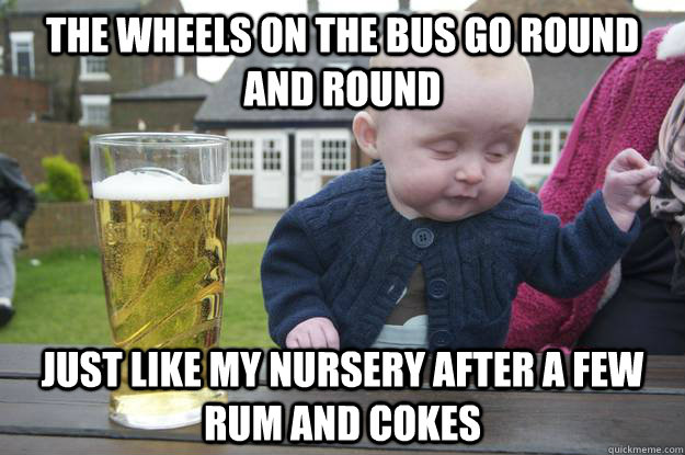 the wheels on the bus go round and round just like my nursery after a few rum and cokes  Caption 4 goes here  drunk baby