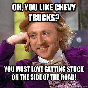 Oh, you like Chevy trucks? You must love getting stuck on the side of the road! - Oh, you like Chevy trucks? You must love getting stuck on the side of the road!  Condescending Wonka