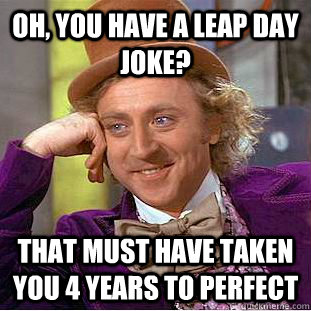 Oh, you have a leap day joke? That must have taken you 4 years to perfect  Creepy Wonka