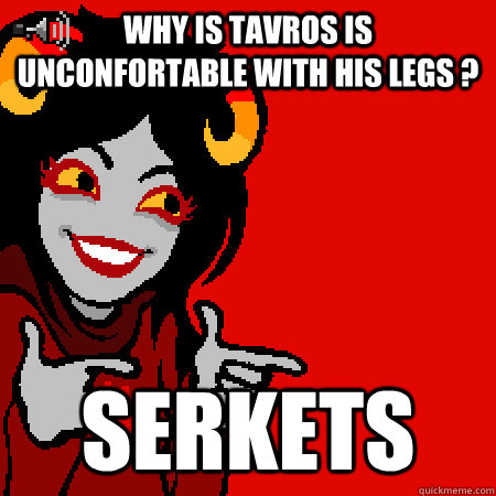 Why is tavros is unconfortable with his legs ? SERKETS  Bad Joke Aradia