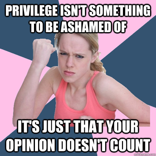 Privilege isn't something to be ashamed of it's just that your opinion doesn't count  Social Justice Sally