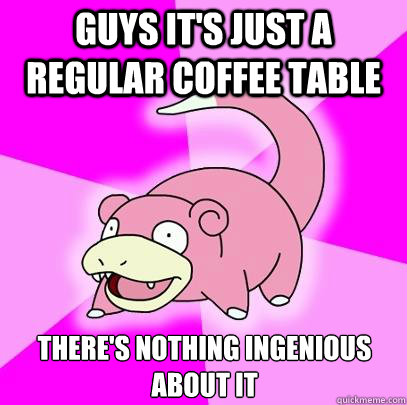 guys it's just a regular coffee table there's nothing ingenious about it   Slowpoke
