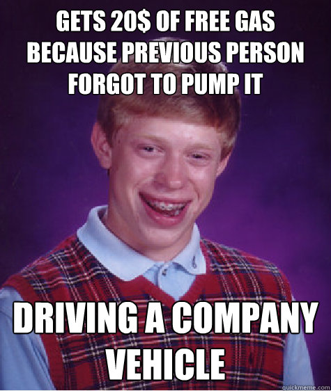 gets 20$ of free gas because previous person forgot to pump it Driving a company vehicle   Badluckbrian