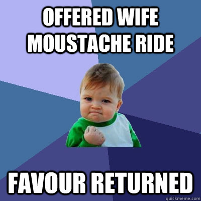 Offered wife moustache ride favour returned - Offered wife moustache ride favour returned  Success Kid