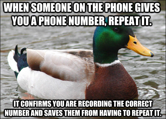 When someone on the phone gives you a phone number, repeat it. It confirms you are recording the correct number and saves them from having to repeat it.  Actual Advice Mallard