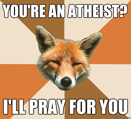 You're an atheist?
 I'll pray for you  Condescending Fox