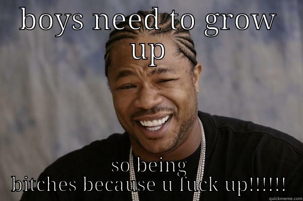 really man - BOYS NEED TO GROW UP SO BEING BITCHES BECAUSE U FUCK UP!!!!!! Xzibit meme