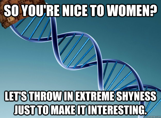 So you're nice to women? Let's throw in extreme shyness just to make it interesting. - So you're nice to women? Let's throw in extreme shyness just to make it interesting.  Misc