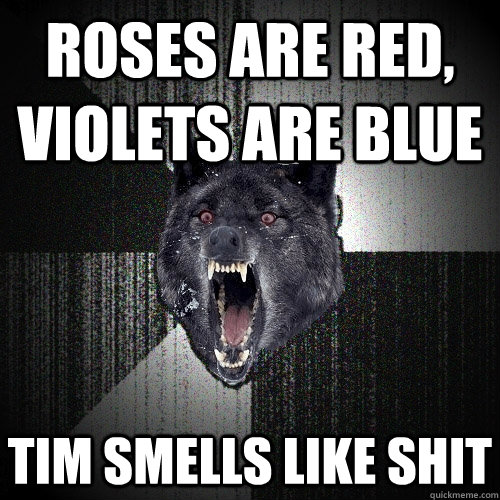 roses are red, violets are blue TIM SMELLS LIKE SHIT  Insanity Wolf