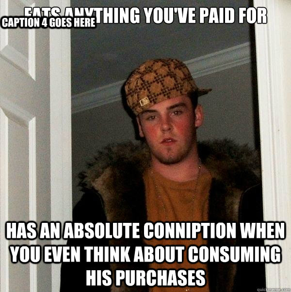 Eats anything you've paid for Has an absolute conniption when you even think about consuming his purchases Caption 3 goes here Caption 4 goes here  Scumbag